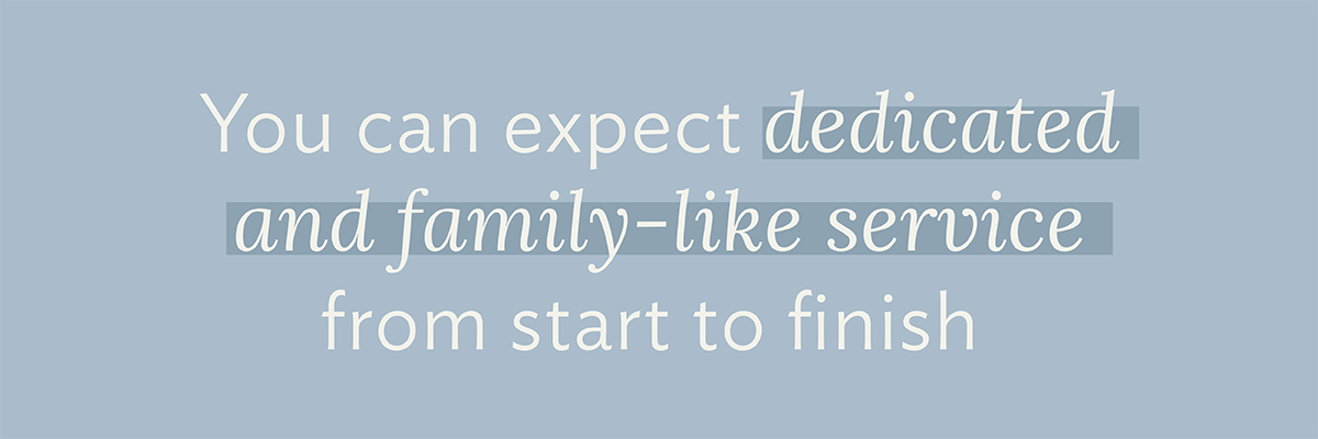You can expect dedicated and family-like service from start to finish