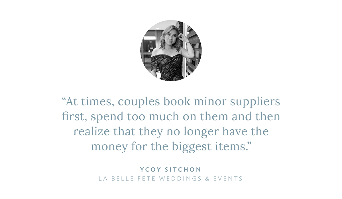 “At times, couples book minor suppliers first, spend too much on them and then realize that they no longer have the money for the biggest items,” says Ycoy Sitchon, La Belle Fete Weddings and Events