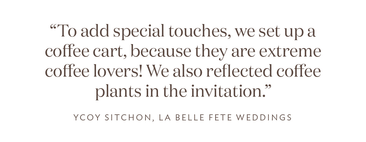 “To add special touches, we set up a coffee cart, because they are extreme coffee lovers! We also reflected coffee plants in the invitation,” says Ycoy Sitchon, La Belle Fete Weddings