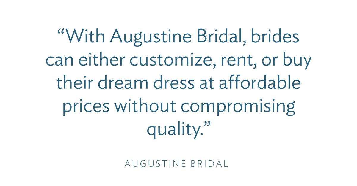 “With Augustine Bridal, brides can either customize, rent, or buy their dream dress at affordable prices without compromising quality.” -Augustine Bridal
