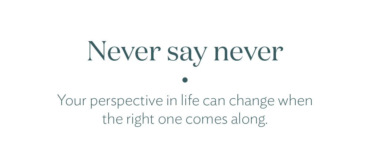 Never say never. Your perspective in life can change when the right one comes along.