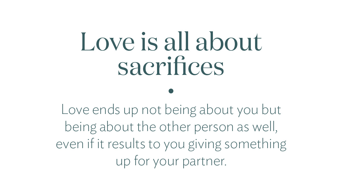 Love is all about sacrifices. Love ends up not being about you but being about the other person as well, even if it results to you giving something up for your partner.