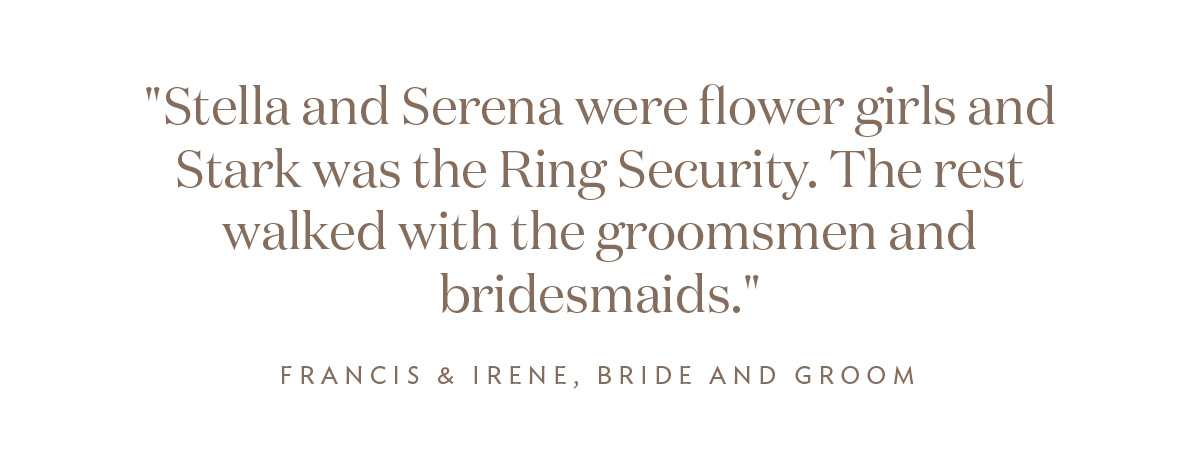 "Stella and Serena were flower girls and Stark was the Ring Security. The rest walked with the groomsmen and bridesmaids." Irene and Francis, Bride and Groom