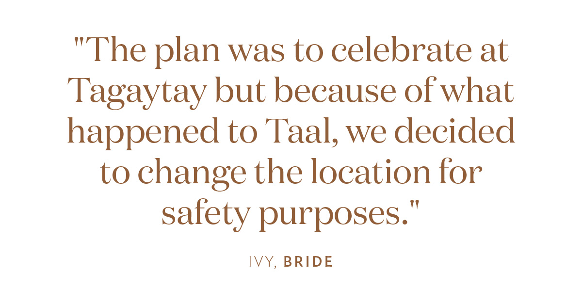 "The plan was to celebrate at Tagaytay but because of what happened to Taal, we decided to change the location for safety purposes." Ivy, Bride 