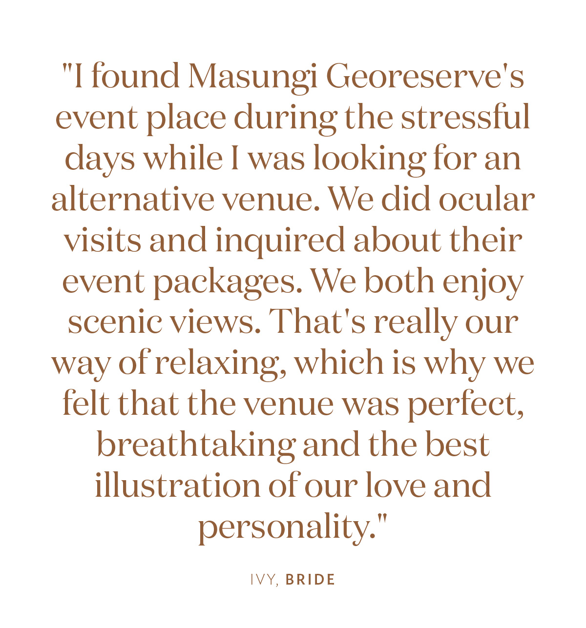 "I found Masungi Georeserve's event place during the stressful days while I was looking for an alternative venue. We did ocular visits and inquired about their event packages. We both enjoy scenic views. That's really our way of relaxing, which is why we felt that the venue was perfect, breathtaking and the best illustration of our love and personality." Ivy, Bride