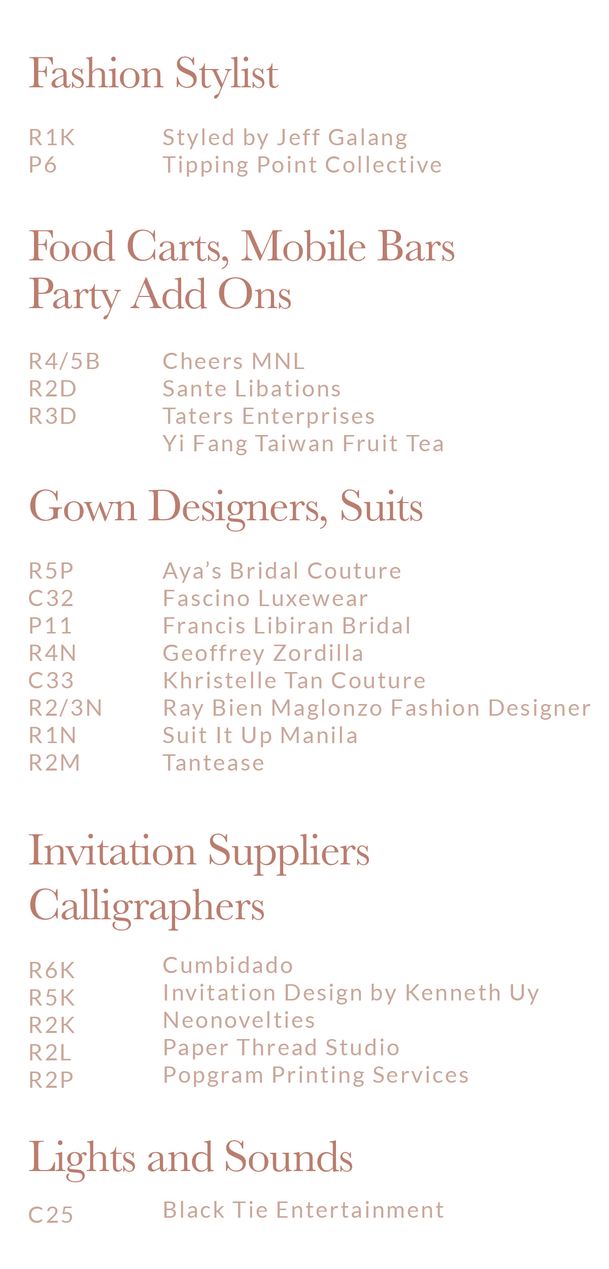 R1K, Styled by Jeff Galang /P6,Tipping Point Collective /R4B, R5B, Cheers MNL /R2D, Sante Libations /R3D, Taters Enterprises /R5P, Aya’s Bridal Couture /C32, Fascino Luxewear /P11, Francis Libiran Bridal /R4N, Geoffrey Zordilla /C33, Khristelle Tan Couture /R2N, R3N, Ray Bien Maglonzo Fashion Designer /R1N, Suit It Up Manila /R2M, Tantease /R6K, Cumbidado /R5K, Invitation Design by Kenneth Uy /R2K, Neonovelties /R2L, Paper Thread Studio /R2P, Popgram Printing Services /P23, Imelda’s Jewelry /P4, P5, J’s Diamond /C25, Black Tie Entertainment