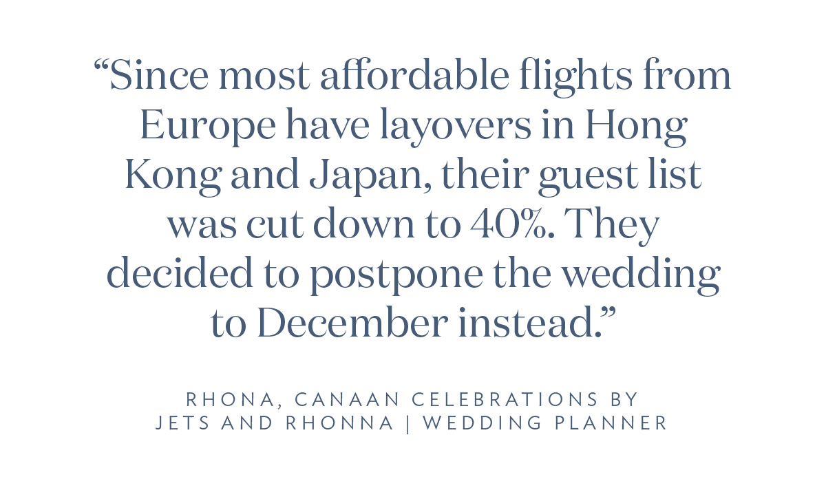 “Since most affordable flights from Europe have layovers in Hong Kong and Japan, their guest list was cut down to 40%. They decided to postpone the wedding to December instead.” Rhona, Canaan Celebrations by Jets and Rhona, Wedding Planner
