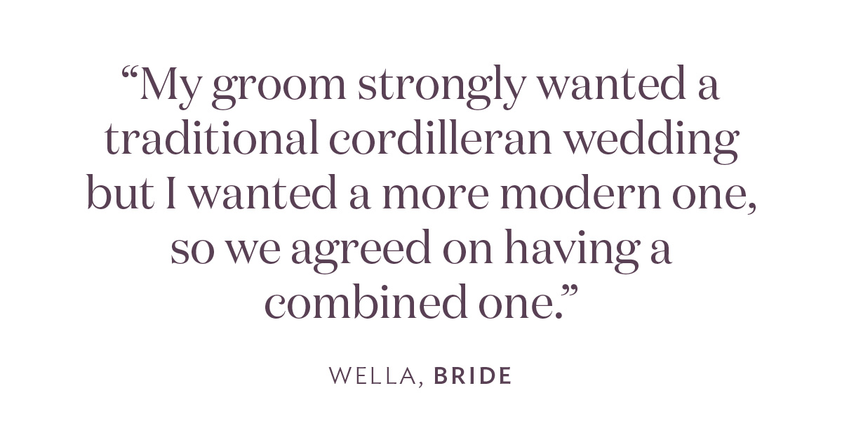 “My groom strongly wanted a traditional cordilleran wedding but I wanted a more modern one, so we agreed on having a combined one.” - Wella, Bride