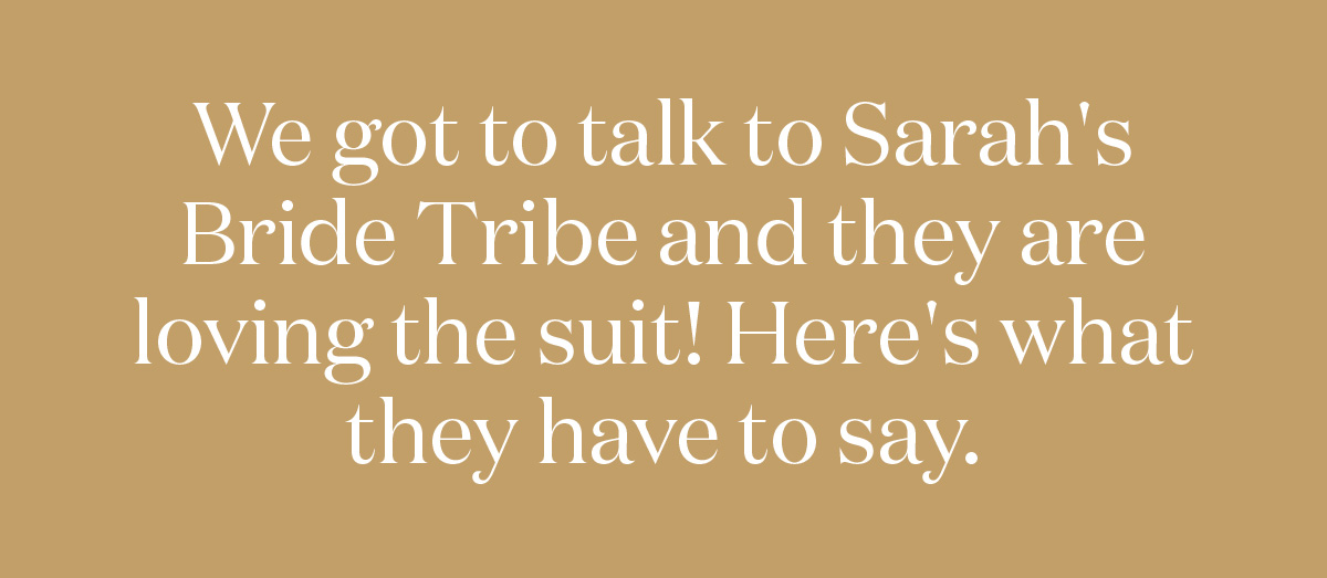 We got to talk to Sarah's Bride Tribe and they are loving the suit! Here's what they have to say.