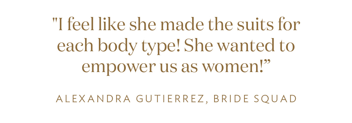 “I feel like she made the suits for each body type! She wanted to empower us as women!”- Alexa Gutierrez
