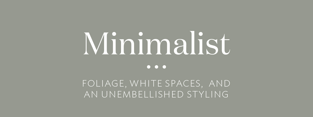 Minimalist -Foliage, white spaces, and an unembellished styling-