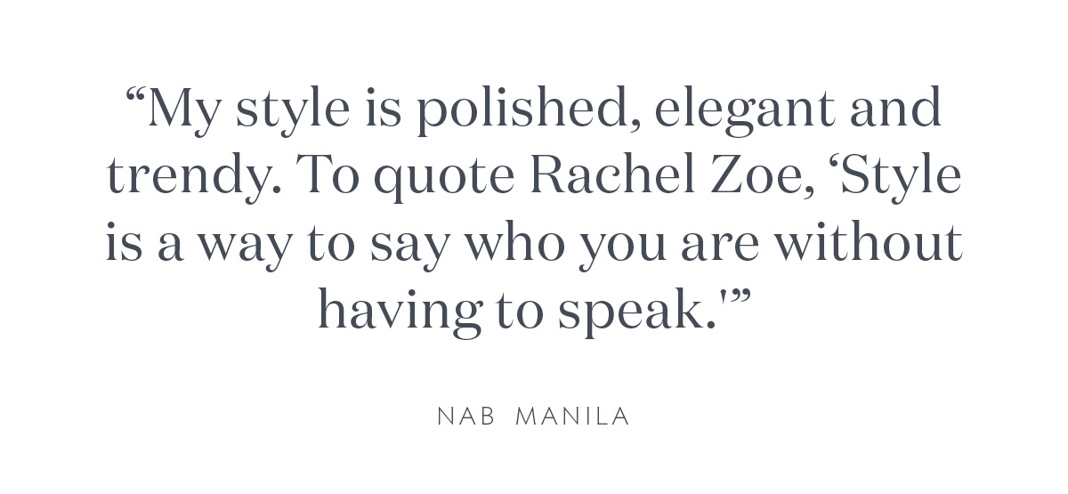 "My style is polished, elegant and trendy. To quote Rachel Zoe, 'Style is a way to say who you are without having to speak.'" NAB Manila