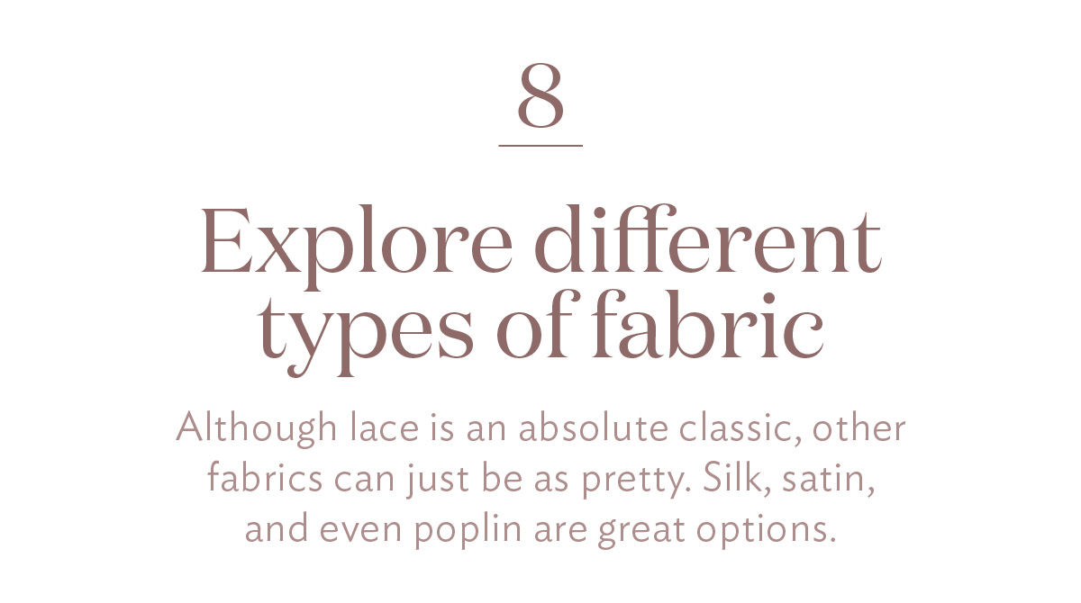 Explore different types of fabric Although lace is an absolute classic, other fabrics can just be as pretty. Silk, satin, and even poplin are great options.