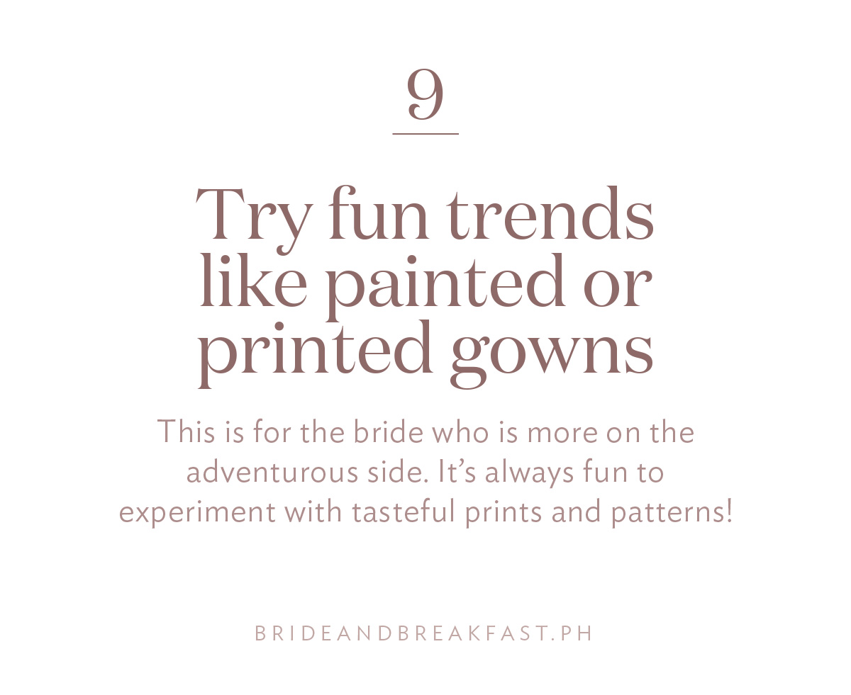 Try fun trends like painted or printed gowns This is for the bride who is more on the adventurous side. It’s always fun to experiment with tasteful prints and patterns!
