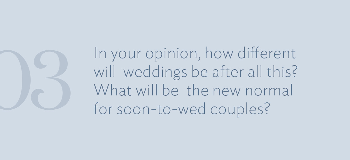 Question #3: In your opinion, how different will weddings be after all this? What will be the new normal for soon-to-wed couples?