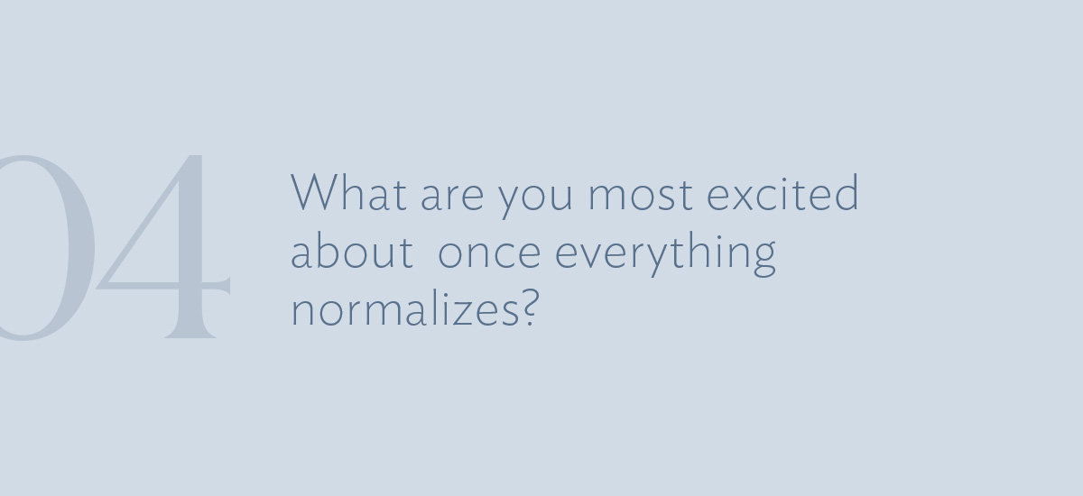Question #4: What are you most excited about once everything normalizes?