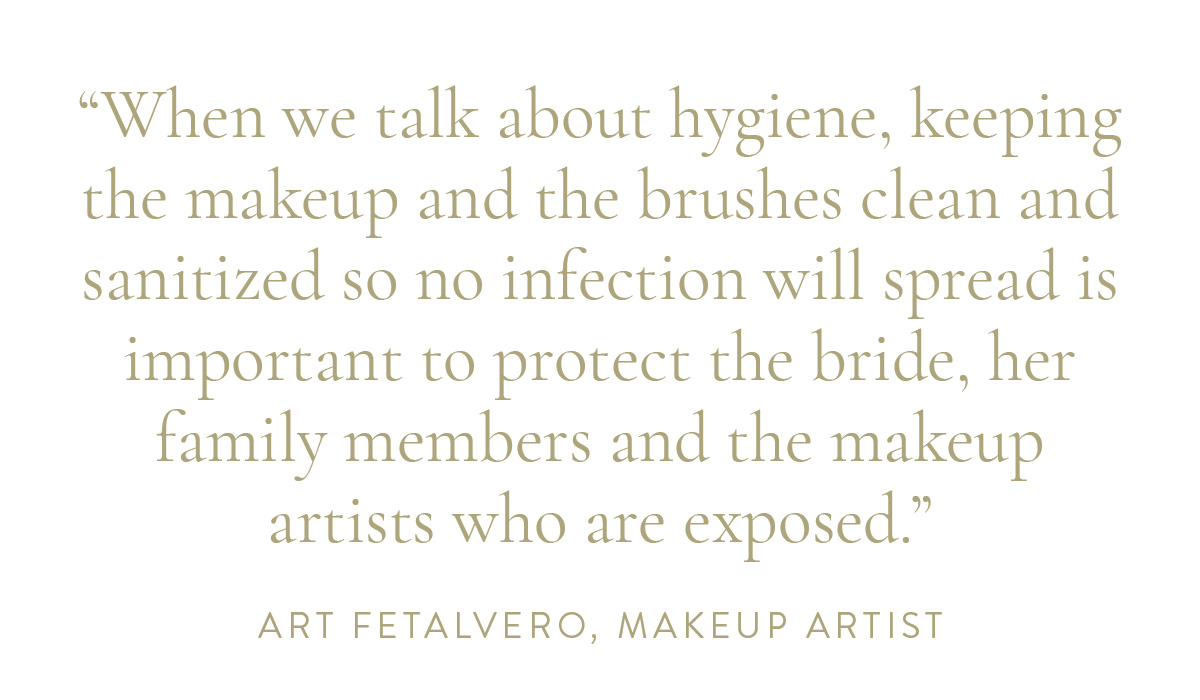 “When we talk about hygiene, keeping the makeup and the brushes clean and sanitized so no infection will spread is important to protect the bride, her family members and the makeup artists who are exposed.” -Art Fetalvero, Makeup Artist