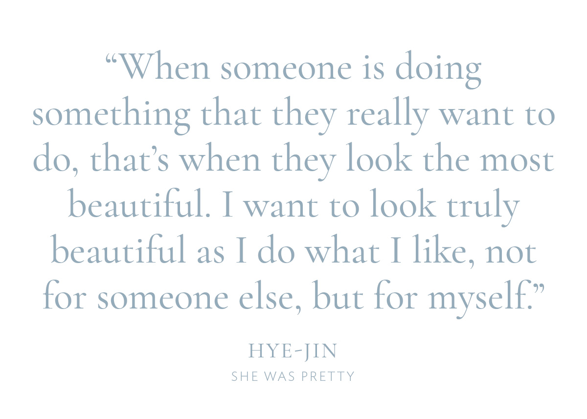 "When someone is doing something that they really want to do, that’s when they look the most beautiful. I want to look truly beautiful as I do what I like, not for someone else, but for myself.” —Hye-jin, She Was Pretty