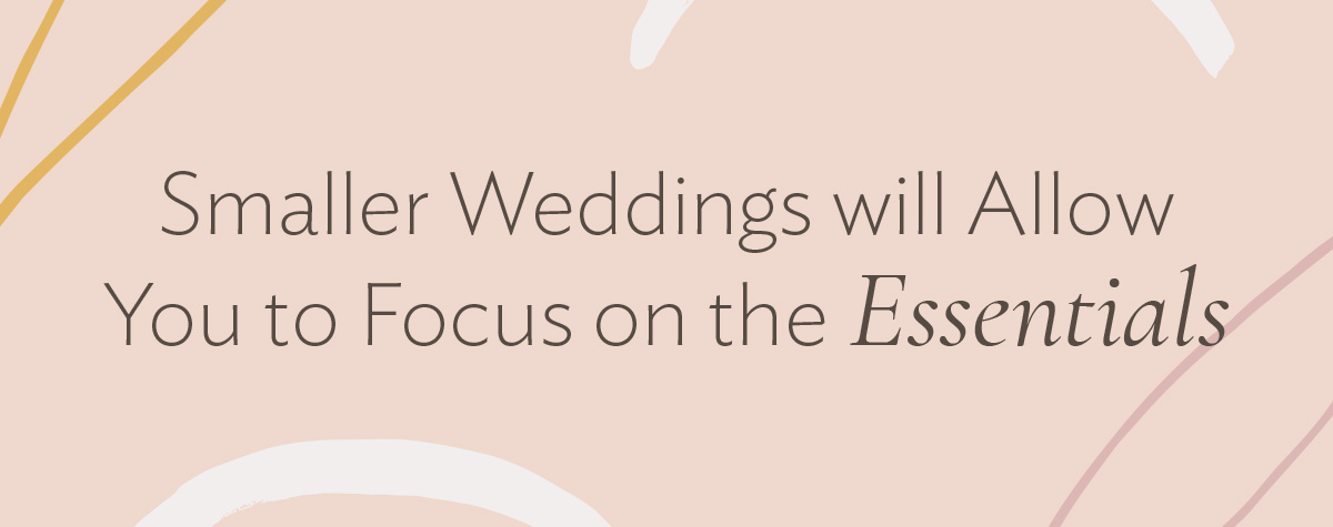 Smaller weddings will allow you to focus on the essentials