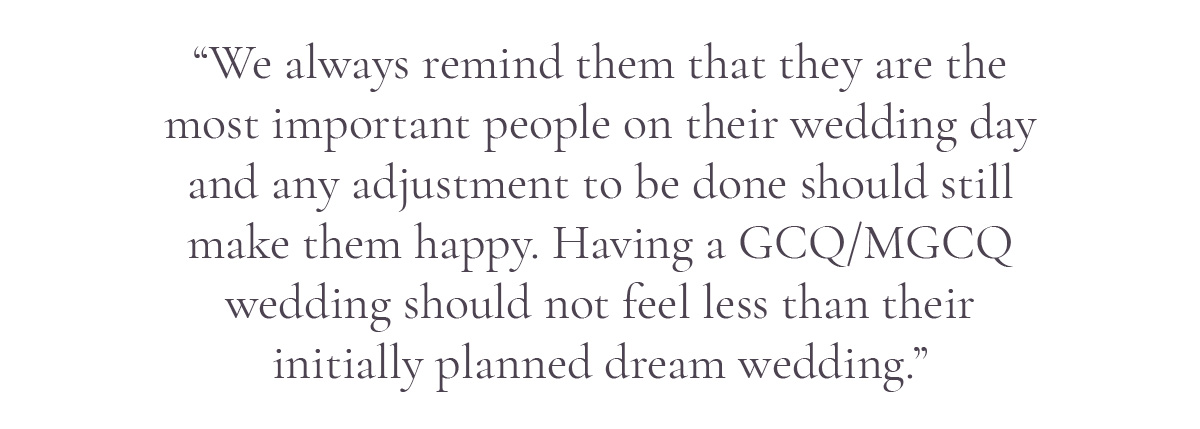 (Pull-quote layout) “We always remind them that they are the most important people on their wedding day and any adjustment to be done should still make them happy. Having a GCQ/MGCQ wedding should not feel less than their initially planned dream wedding.”