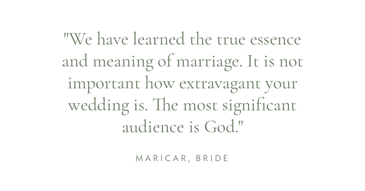"We have learned the true essence and meaning of marriage. It is not important how extravagant your wedding is. The most significant audience is God." Maricar, Bride