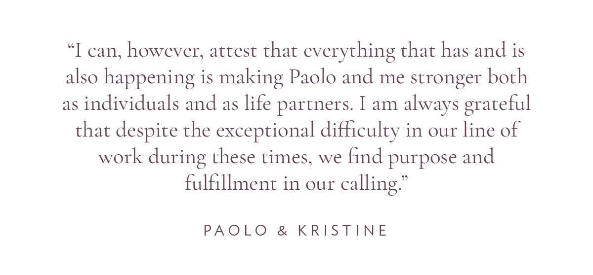 (Layout) “I can, however, attest that everything that has and is also happening is making Paolo and me stronger both as individuals and as life partners. I am always grateful that despite the exceptional difficulty in our line of work during these times, we find purpose and fulfillment in our calling.” - Paolo and Kristine