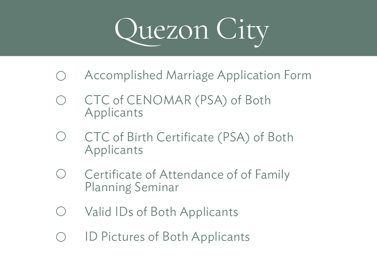 Quezon City Accomplished Marriage Application Form CTC of CENOMAR (PSA) of Both Applicants CTC of Birth Certificate (PSA) of Both Applicants Certificate of Attendance of of Family Planning Seminar Valid IDs of Both Applicants ID Pictures of Both Applicants