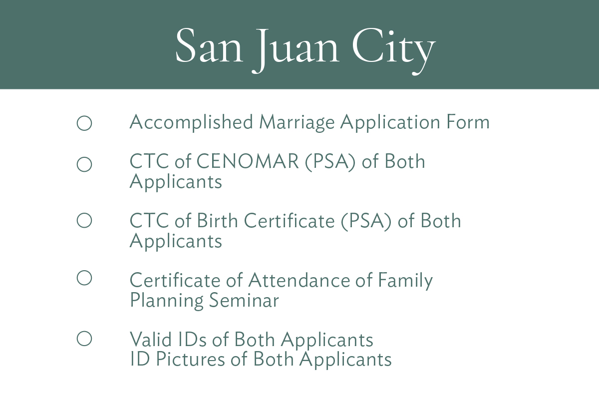 San Juan City Accomplished Marriage Application Form CTC of CENOMAR (PSA) of Both Applicants CTC of Birth Certificate (PSA) of Both Applicants Certificate of Attendance of Family Planning Seminar Valid IDs of Both Applicants