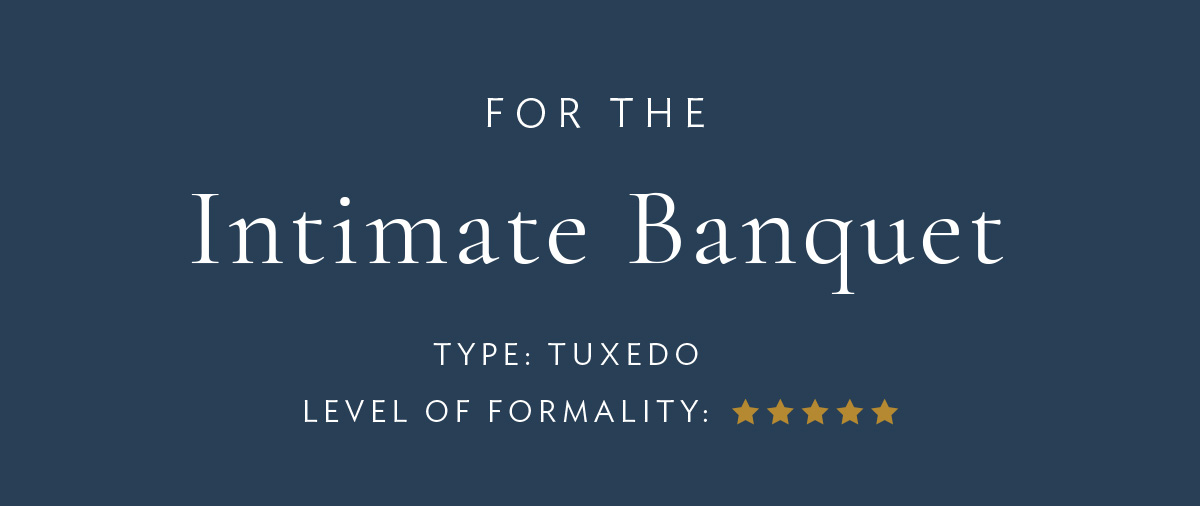 For the intimate banquet Type: Tuxedo Level of Formality: *****