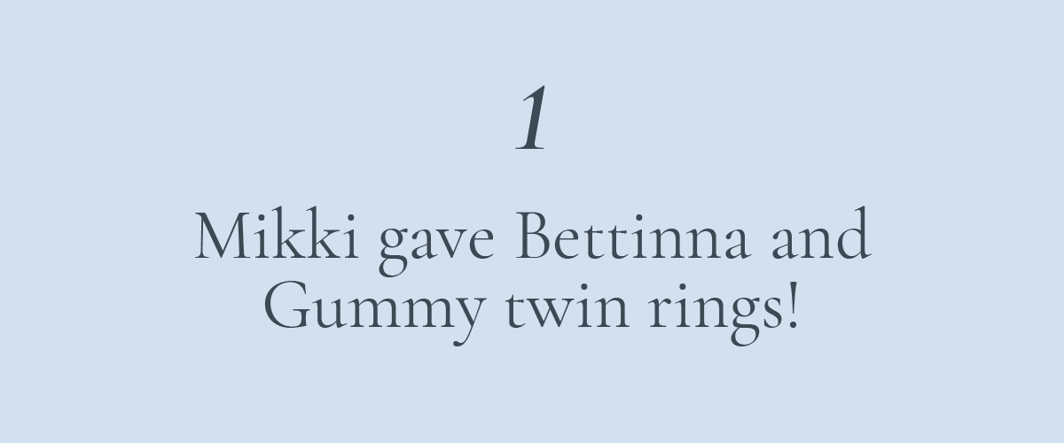 1. Mikki gave Bettinna and Gummy twin rings!