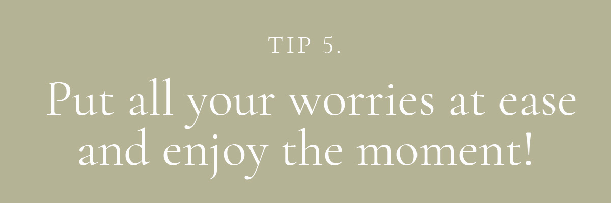 5. Put all your worries at ease and enjoy the moment!