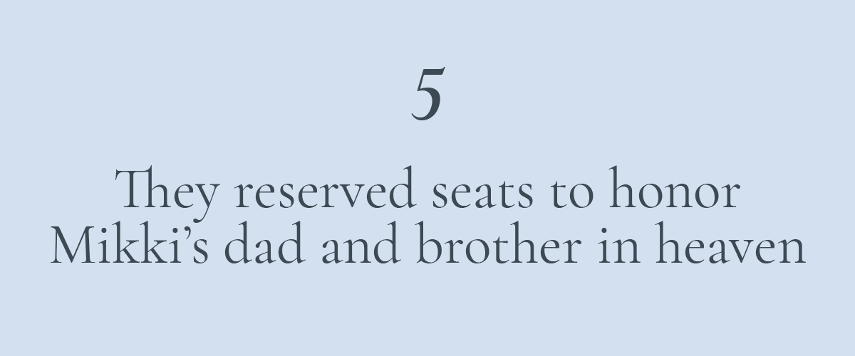 5. They reserved seats to honor Mikki’s dad and brother in heaven