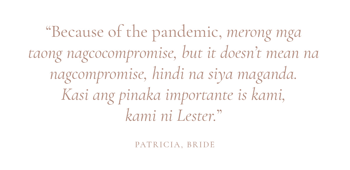 “Because of the pandemic, merong mga taong nagcocompromise, but it doesn’t mean na nagcompromise, hindi na siya maganda. Kasi ang pinaka importante is kami, kami ni Lester.” Patricia, Bride