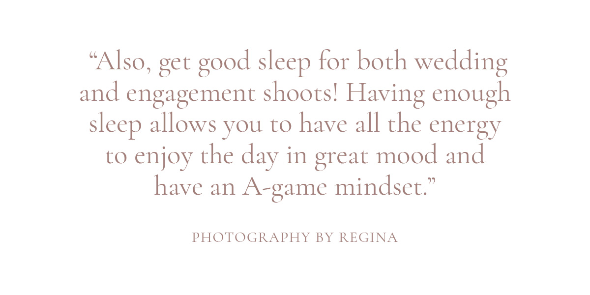 Also, get good sleep for both wedding and engagement shoots! Having enough sleep allows you to have all the energy to enjoy the day in great mood and have an A-game mindset