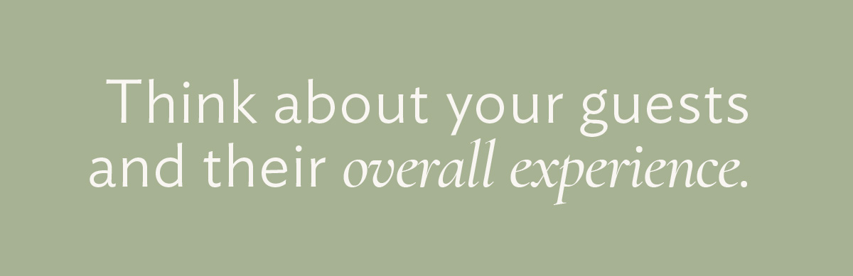 Think about your guests and their overall experience.