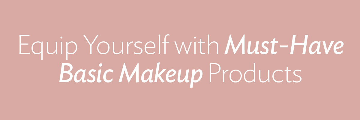 Equip Yourself with Must-Have Basic Makeup Products
