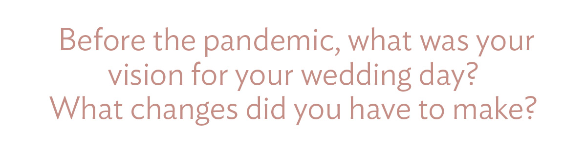 Before the pandemic, what was your vision for your wedding day? What changes did you have to make?