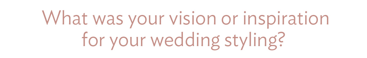 What was your vision or inspiration for your wedding styling?