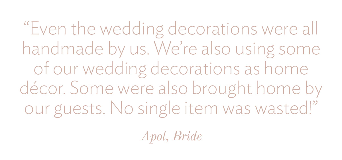 Even the wedding decorations were all handmade by us. We're also using some of our wedding decorations as home décor. Some were also brought home by our guests. No single item was wasted!