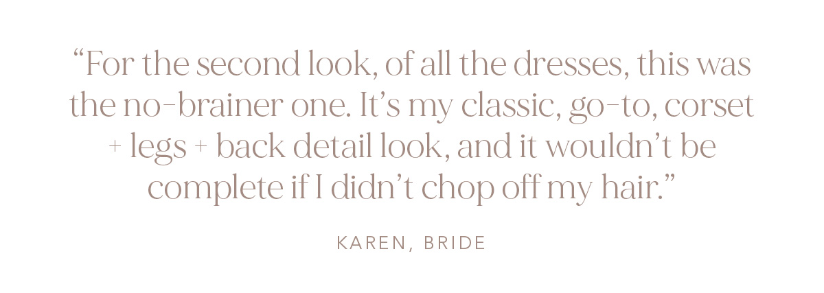 "For the second look, of all the dresses, this was the no-brainer one. It's my classic, go-to, corset + legs + back detail look, and it wouldn't be complete if I didn't chop off my hair." Karen, Bride