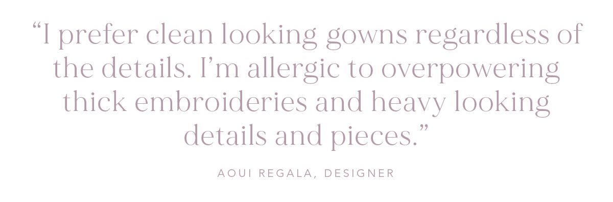 (Pull-quote) “I prefer clean looking gowns regardless of the details. I’m allergic to overpowering thick embroideries and heavy looking details and pieces."- Aoui Regala, Designer
