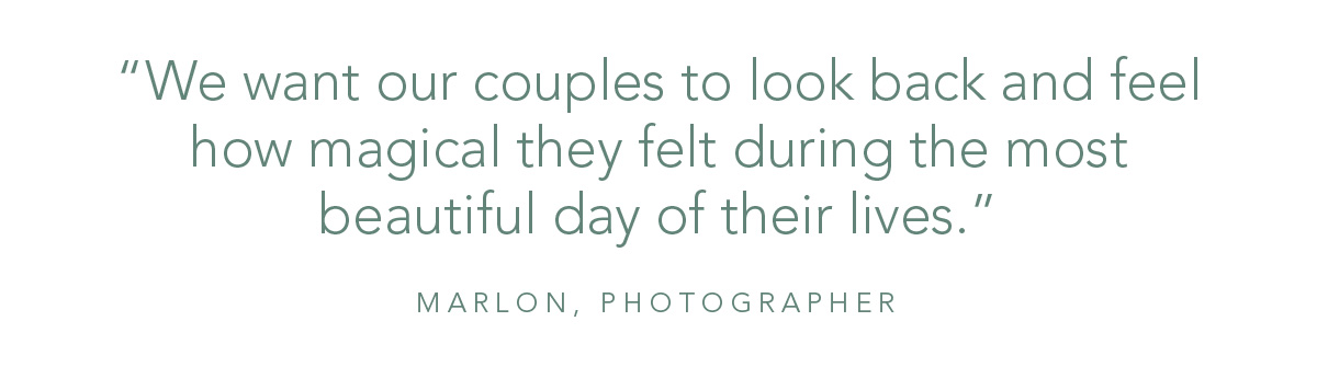 “We want our couples to look back and feel how magical they felt during the most beautiful day of their lives.” - Marlon, Photographer