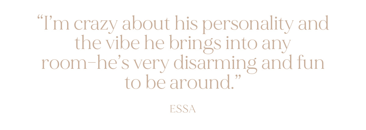 "I'm crazy about his personality and the vibe he brings into any room--he's very disarming and fun to be around." - Essa