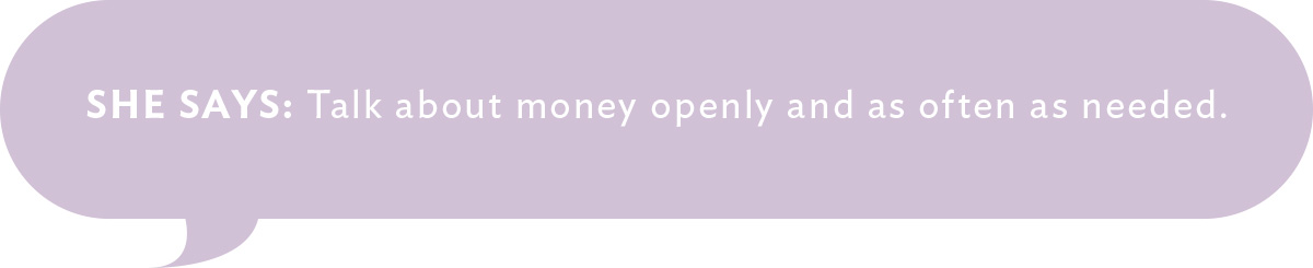 She Says: Talk about money openly and as often as needed.