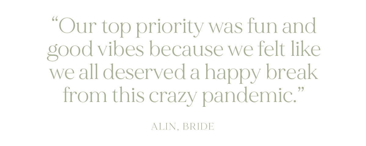"Our top priority was fun and good vibes because we felt like we all deserved a happy break from this crazy pandemic." - Alin, Bride