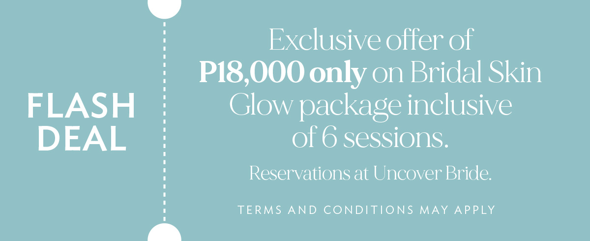 -Exclusive offer of P18,000 only on Bridal Skin Glow package inclusive of 6 sessions. Reservations at Uncover Bride.
