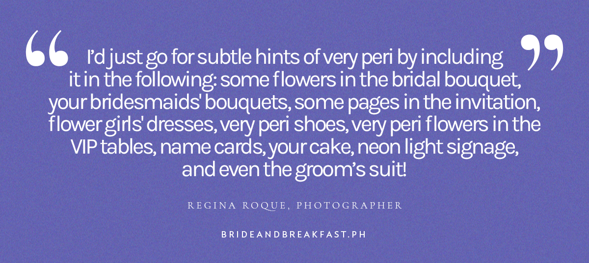 “I’d just go for subtle hints of very peri by including it in the following: some flowers in the bridal bouquet, your bridesmaids' bouquets, some pages in the invitation, flower girls' dresses, very peri shoes, very peri flowers in the VIP tables, name cards, your cake, neon light signage, and even the groom’s suit!” - Regina Roque, Photographer