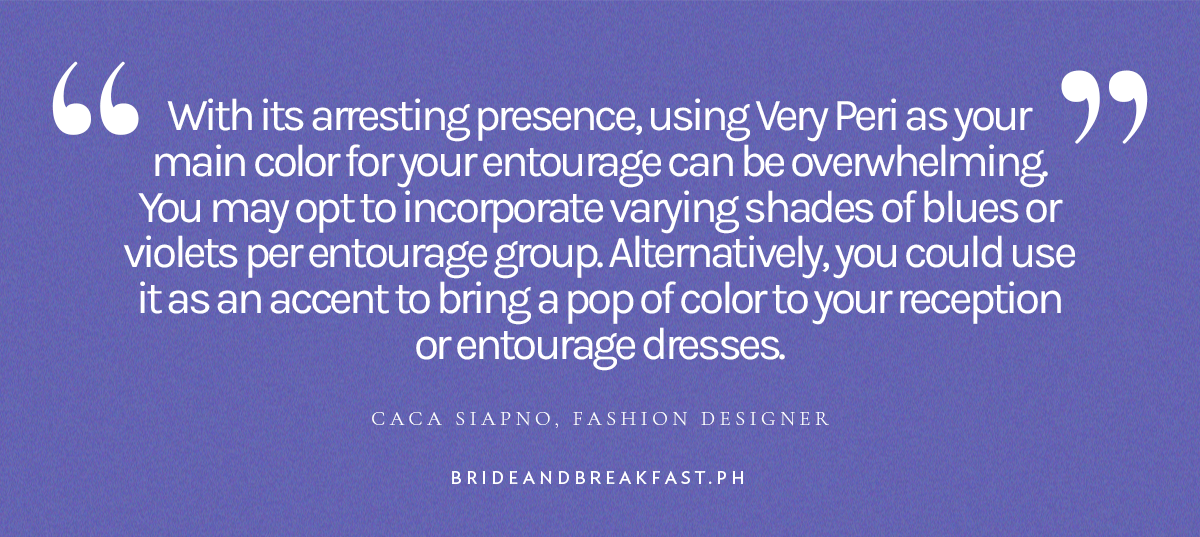 “With its arresting presence, using Very Peri as your main color for your entourage can be overwhelming. You may opt to incorporate varying shades of blues or violets per entourage group. Alternatively, you could use it as an accent to bring a pop of color to your reception or entourage dresses.” Caca Siapno, Fashion Designer