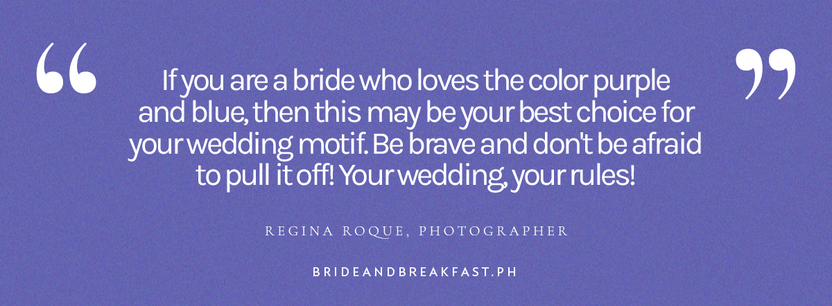 (Pull quote) “If you are a bride who loves the color purple and blue, then this may be your best choice for your wedding motif. Be brave and don't be afraid to pull it off! Your wedding, your rules!” - Regina Roque, Photographer
