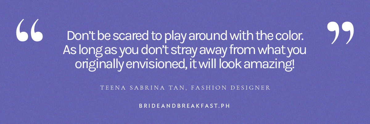 (Pull quote) “Don’t be scared to play around with the color. As long as you don’t stray away from what you originally envisioned, it will look amazing!” - Teena Sabrina Tan, Fashion Designer